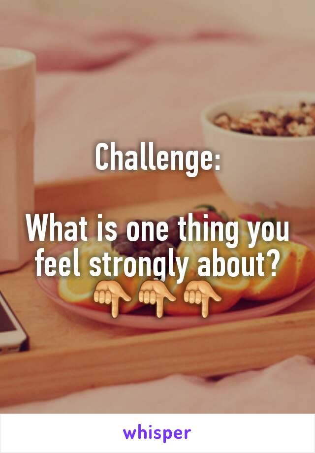 Challenge:

What is one thing you feel strongly about?
👇👇👇