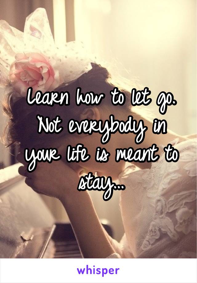 Learn how to let go.
Not everybody in your life is meant to stay...