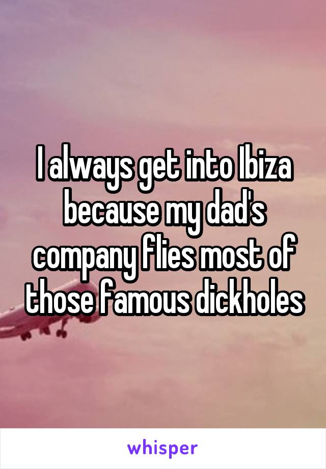 I always get into Ibiza because my dad's company flies most of those famous dickholes