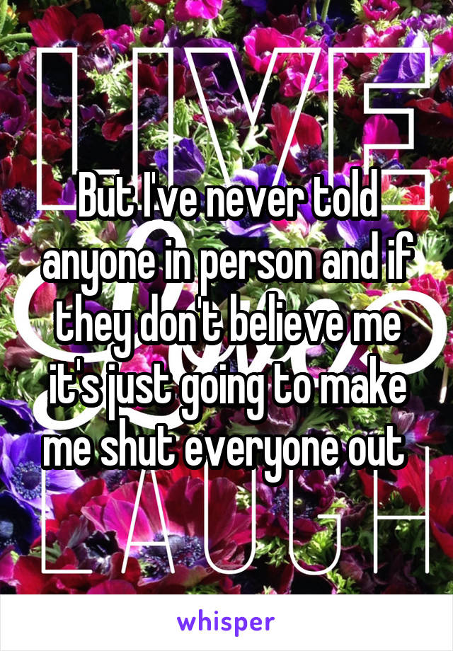 But I've never told anyone in person and if they don't believe me it's just going to make me shut everyone out 
