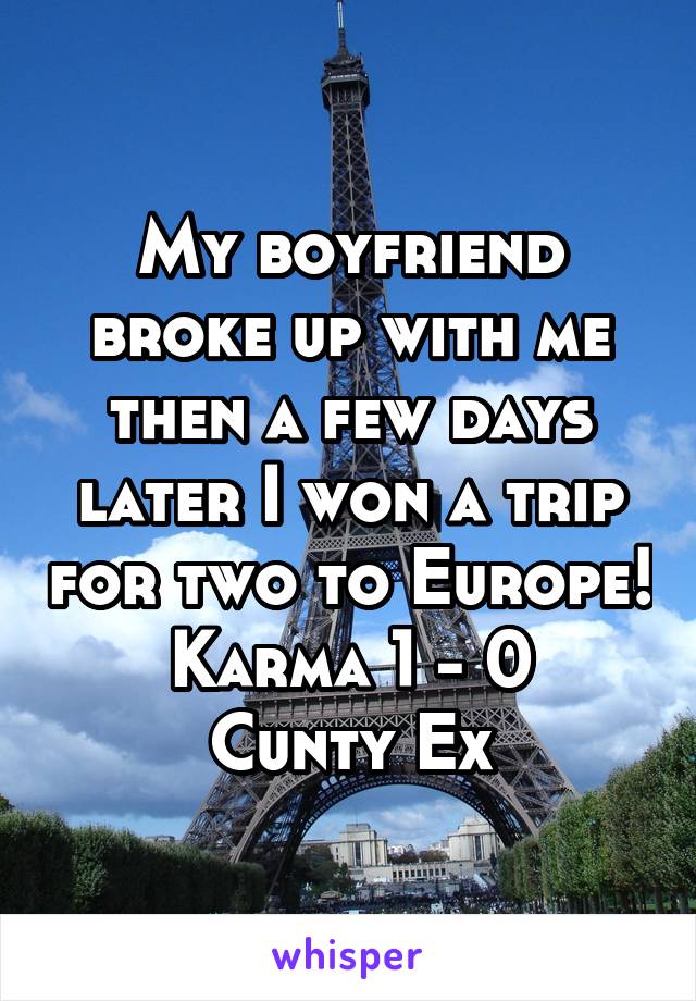 My boyfriend broke up with me then a few days later I won a trip for two to Europe!
Karma 1 - 0 Cunty Ex