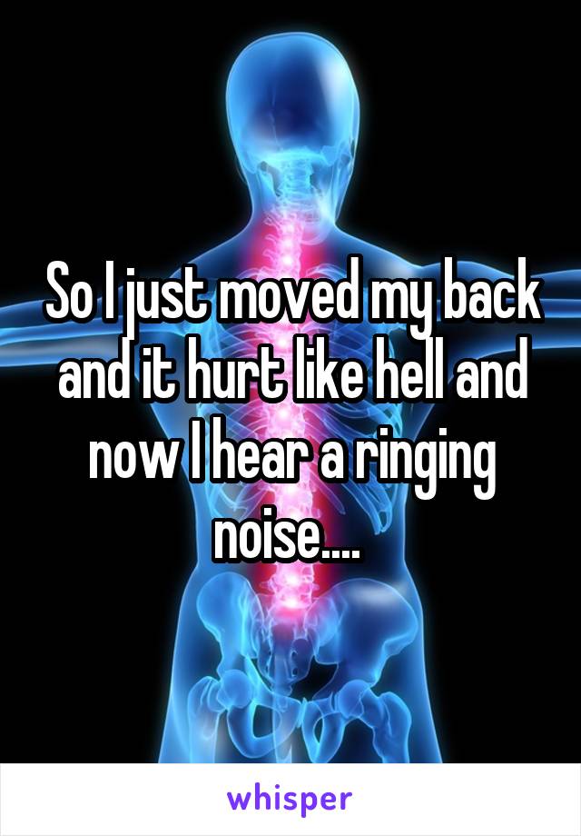 So I just moved my back and it hurt like hell and now I hear a ringing noise.... 