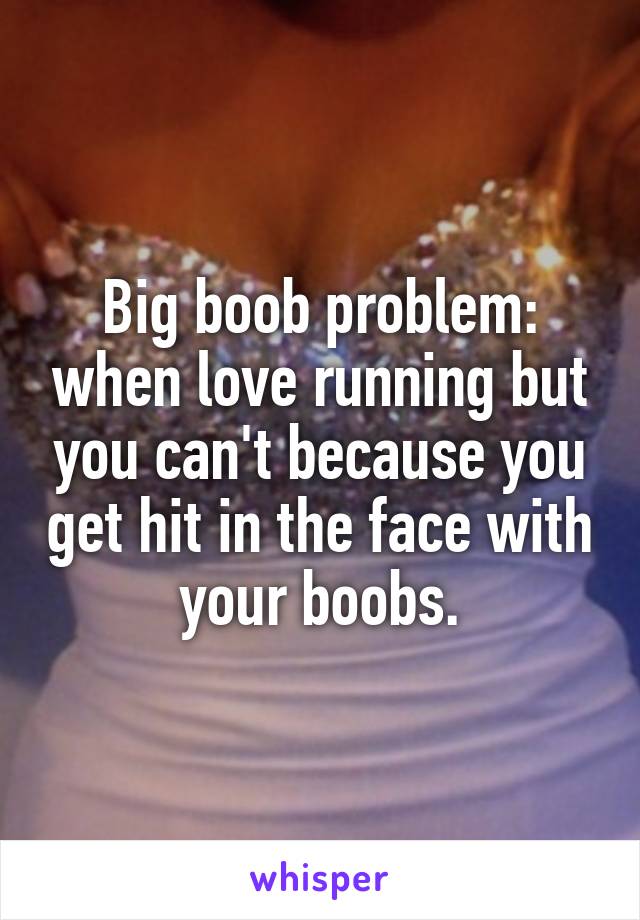 Big boob problem: when love running but you can't because you get hit in the face with your boobs.