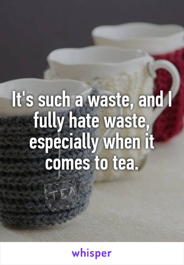 It's such a waste, and I fully hate waste, especially when it comes to tea.