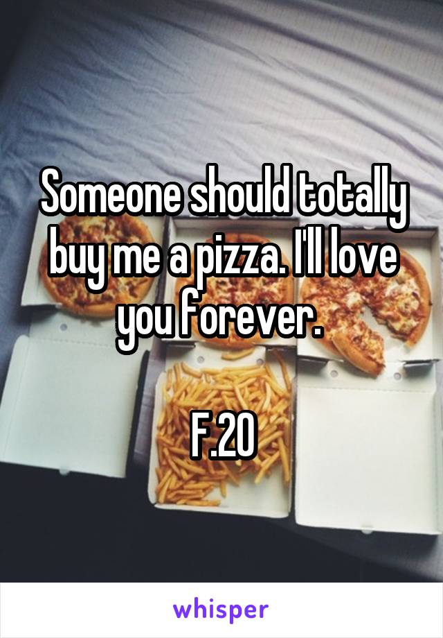 Someone should totally buy me a pizza. I'll love you forever. 

F.20