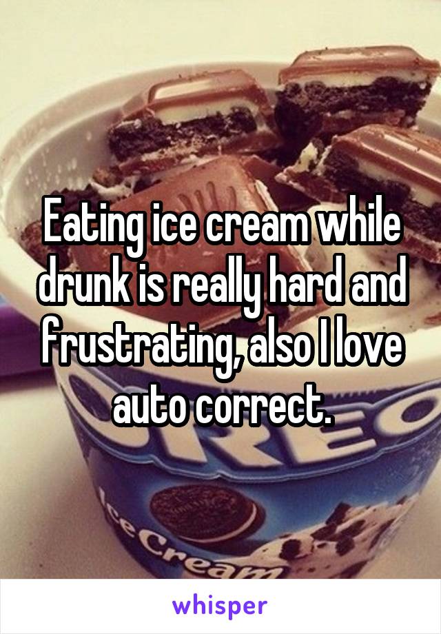 Eating ice cream while drunk is really hard and frustrating, also I love auto correct.