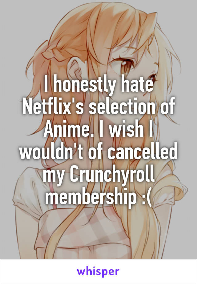 I honestly hate Netflix's selection of Anime. I wish I wouldn't of cancelled my Crunchyroll membership :(
