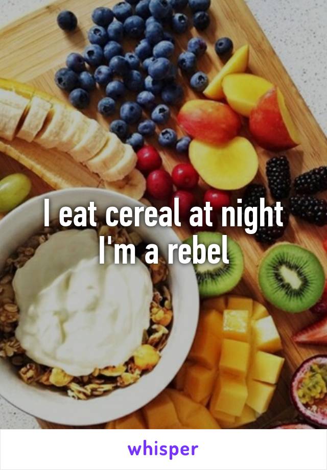 I eat cereal at night I'm a rebel