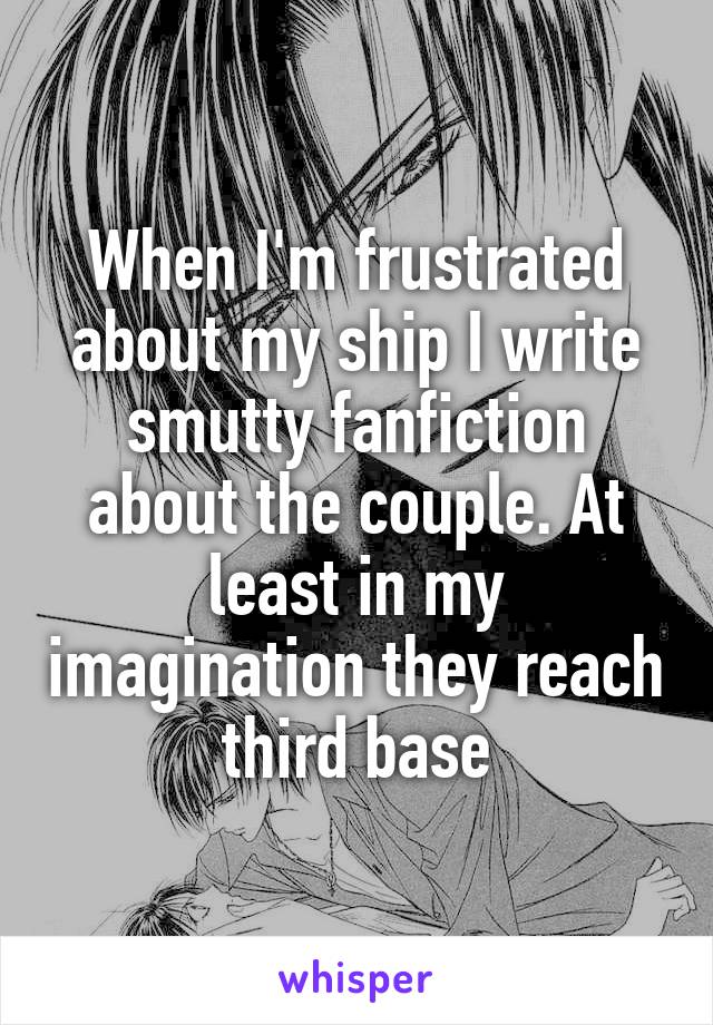 When I'm frustrated about my ship I write smutty fanfiction about the couple. At least in my imagination they reach third base