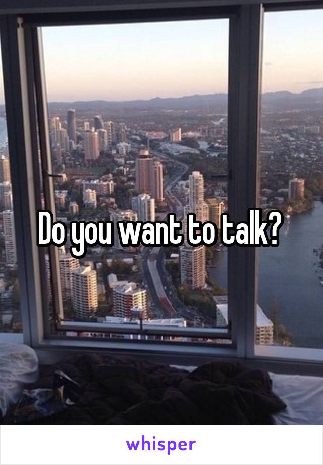 Do you want to talk? 