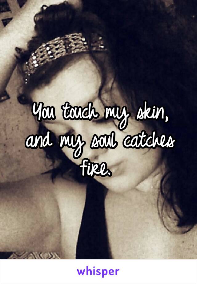 You touch my skin, and my soul catches fire. 