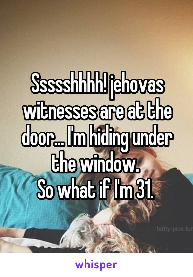 Ssssshhhh! jehovas witnesses are at the door... I'm hiding under the window. 
So what if I'm 31. 