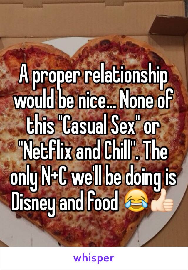 A proper relationship would be nice... None of this "Casual Sex" or "Netflix and Chill". The only N+C we'll be doing is Disney and food 😂👍🏻