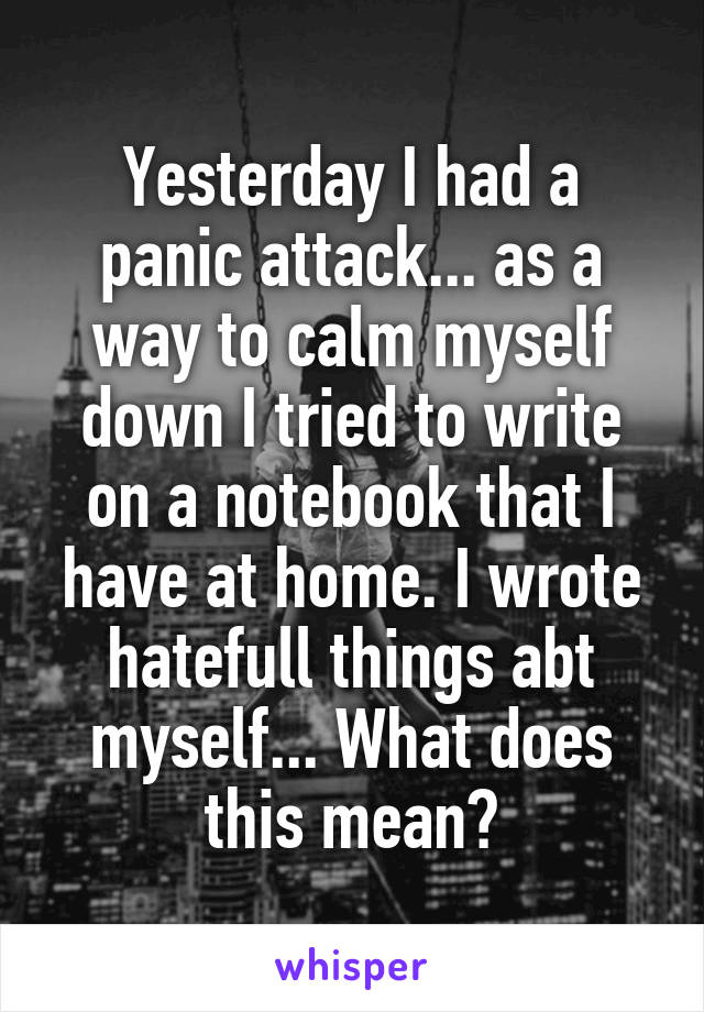 Yesterday I had a panic attack... as a way to calm myself down I tried to write on a notebook that I have at home. I wrote hatefull things abt myself... What does this mean?