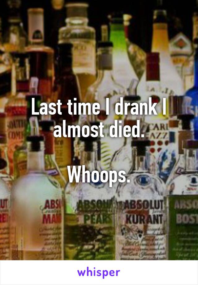 Last time I drank I almost died.

Whoops.