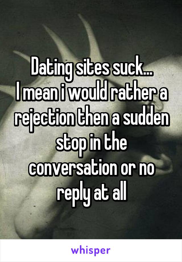 Dating sites suck...
I mean i would rather a rejection then a sudden stop in the conversation or no reply at all