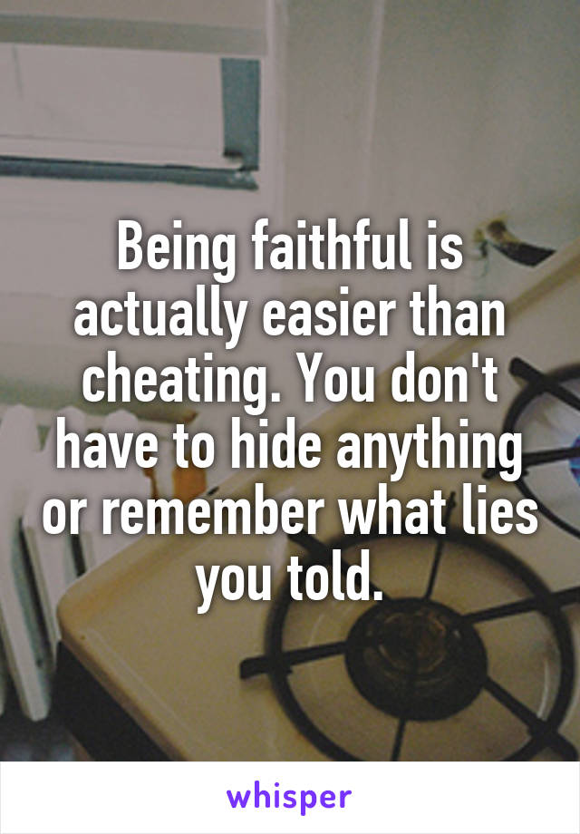 Being faithful is actually easier than cheating. You don't have to hide anything or remember what lies you told.