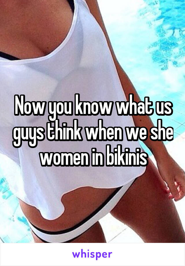 Now you know what us guys think when we she women in bikinis