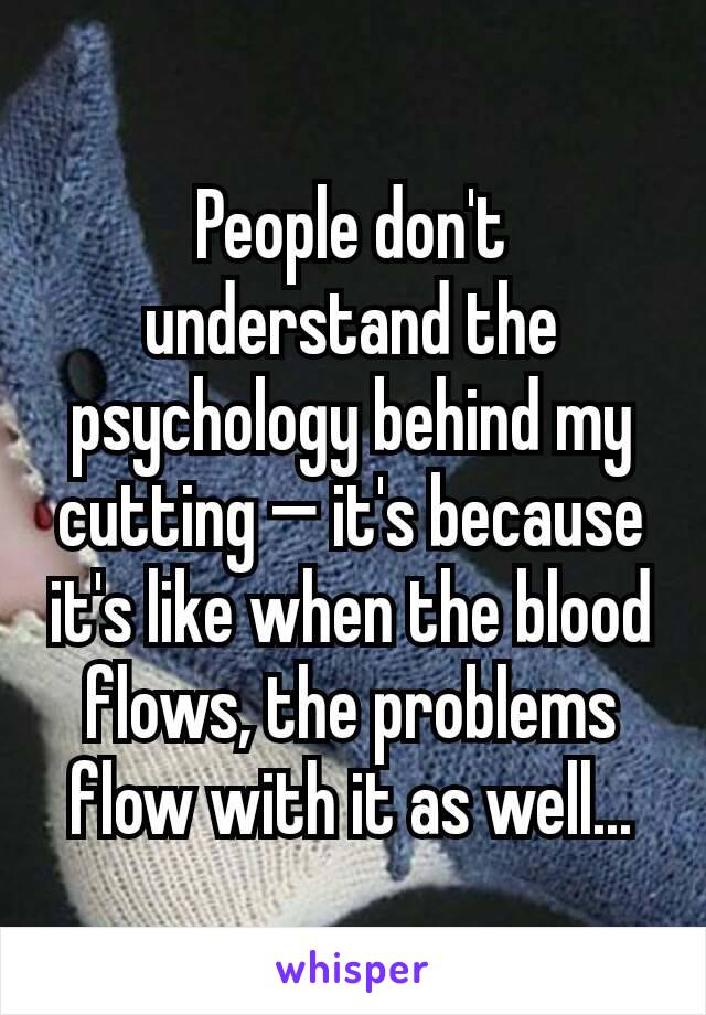 People don't understand the psychology behind my cutting — it's because it's like when the blood flows, the problems flow with it as well...