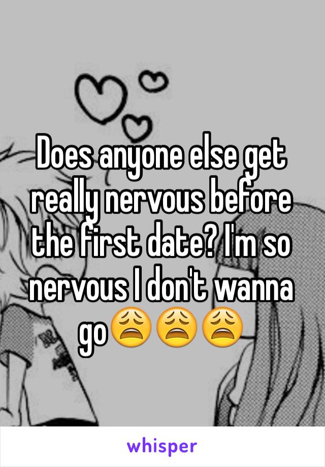 Does anyone else get really nervous before the first date? I'm so nervous I don't wanna go😩😩😩