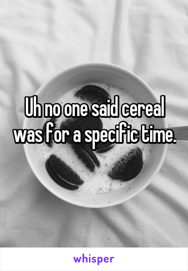 Uh no one said cereal was for a specific time. 