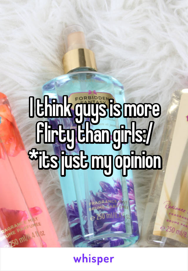 I think guys is more flirty than girls:/
*its just my opinion