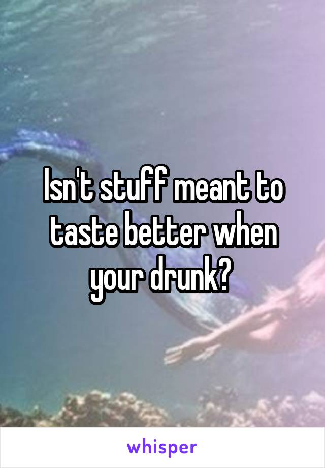Isn't stuff meant to taste better when your drunk? 
