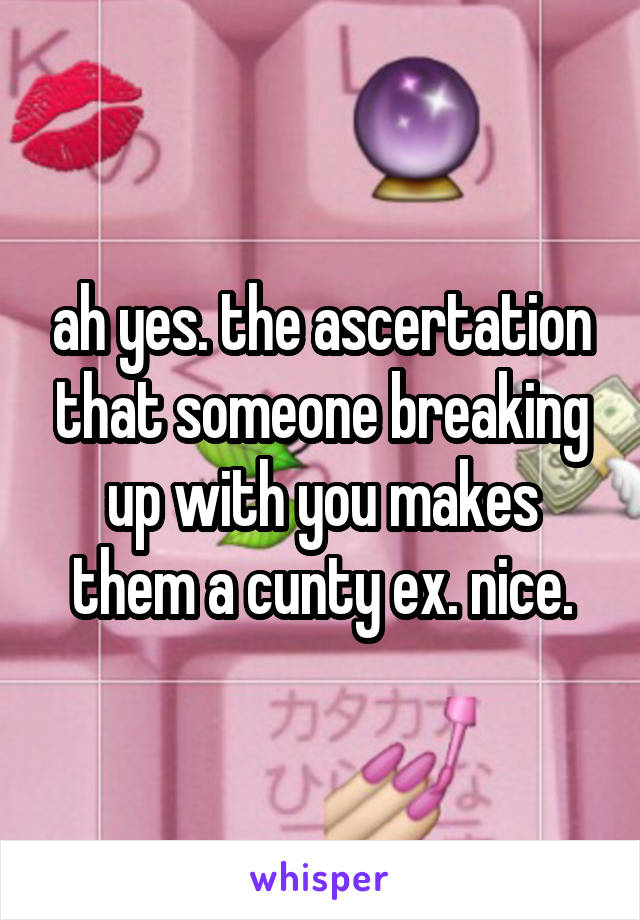 ah yes. the ascertation that someone breaking up with you makes them a cunty ex. nice.