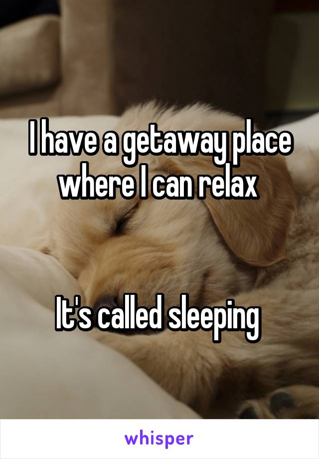I have a getaway place where I can relax 


It's called sleeping 