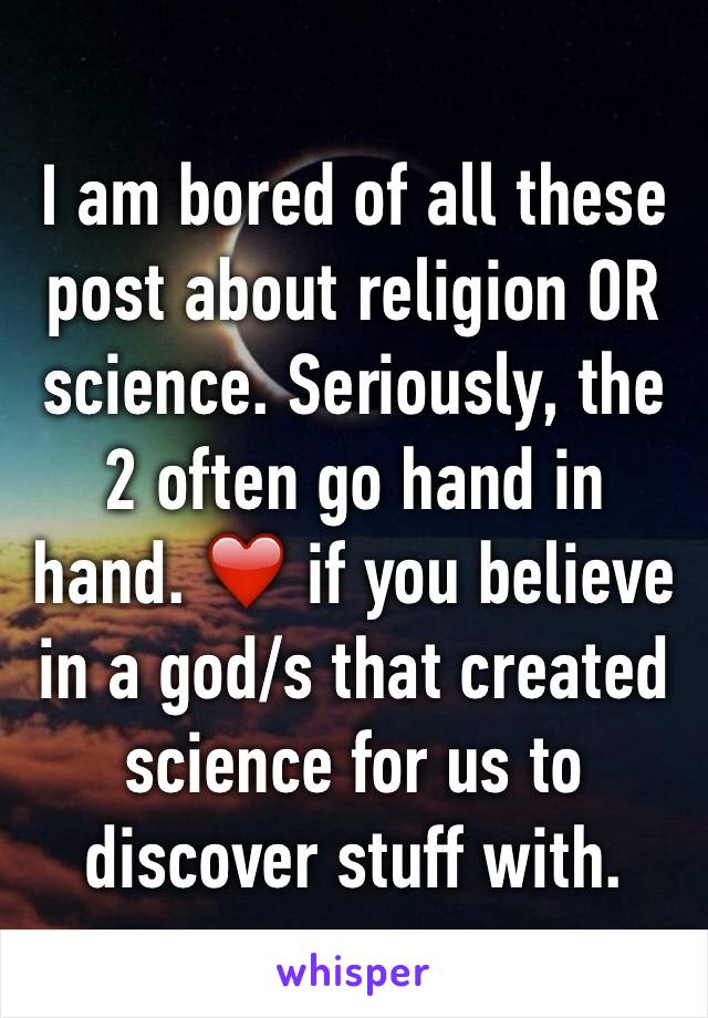 I am bored of all these post about religion OR science. Seriously, the 2 often go hand in hand. ❤️ if you believe in a god/s that created science for us to discover stuff with. 