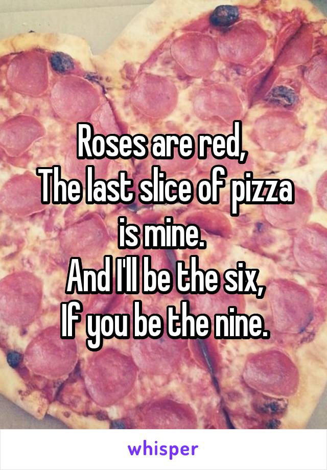 Roses are red, 
The last slice of pizza is mine. 
And I'll be the six,
If you be the nine.