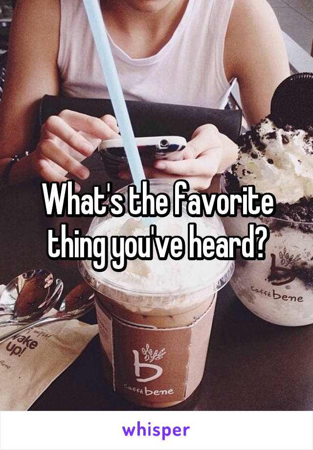 What's the favorite thing you've heard?