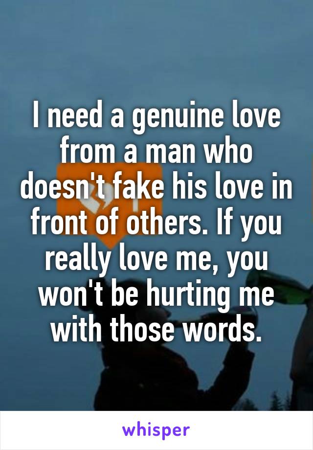 I need a genuine love from a man who doesn't fake his love in front of others. If you really love me, you won't be hurting me with those words.