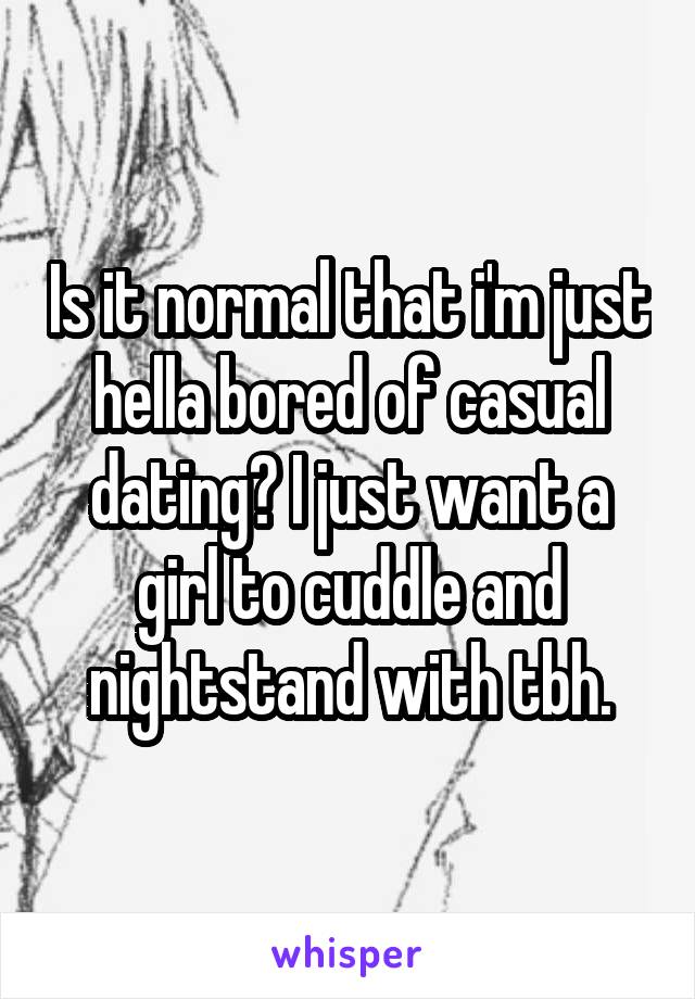 Is it normal that i'm just hella bored of casual dating? I just want a girl to cuddle and nightstand with tbh.