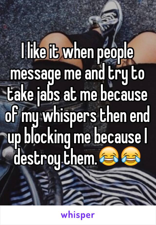 I like it when people message me and try to take jabs at me because of my whispers then end up blocking me because I destroy them.😂😂