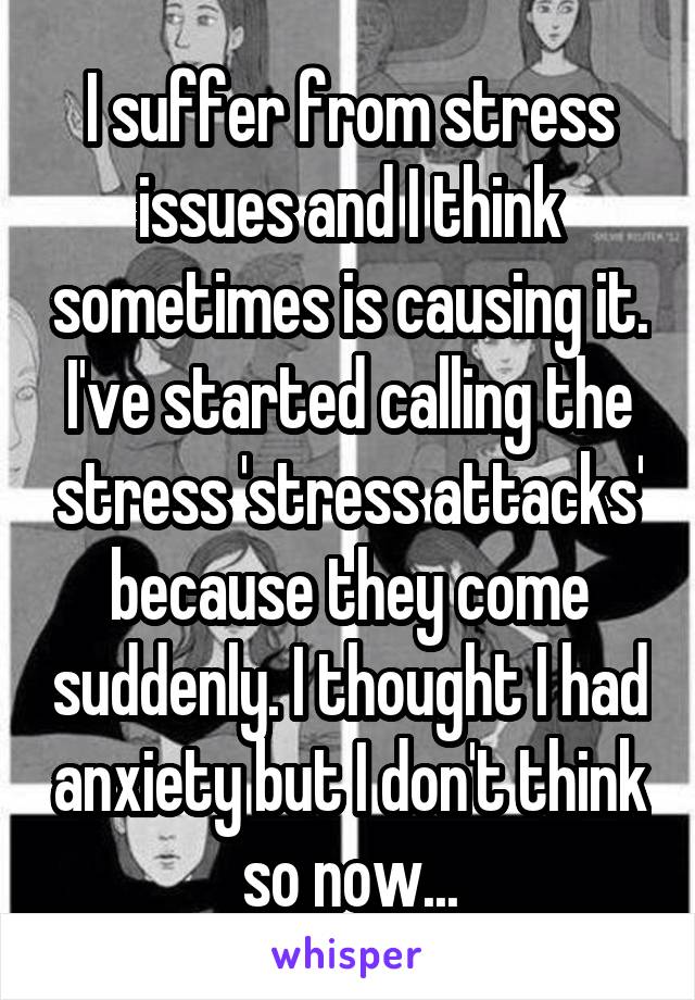 I suffer from stress issues and I think sometimes is causing it. I've started calling the stress 'stress attacks' because they come suddenly. I thought I had anxiety but I don't think so now...