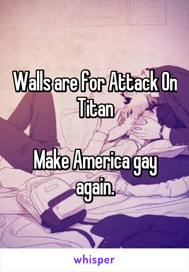 Walls are for Attack On Titan

Make America gay again.