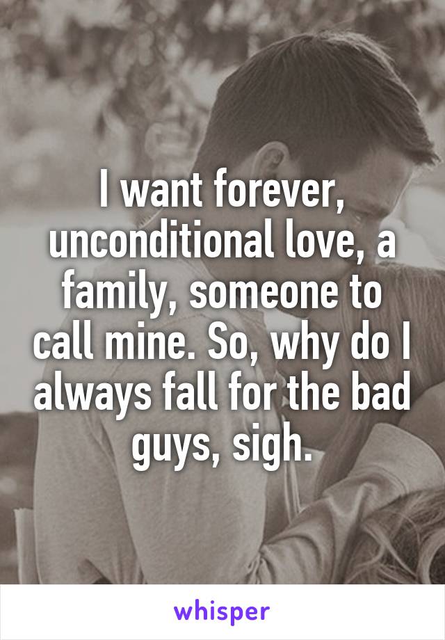 I want forever, unconditional love, a family, someone to call mine. So, why do I always fall for the bad guys, sigh.