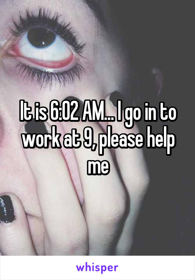 It is 6:02 AM... I go in to work at 9, please help me