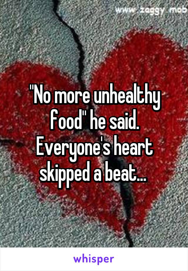 "No more unhealthy food" he said.
Everyone's heart skipped a beat... 