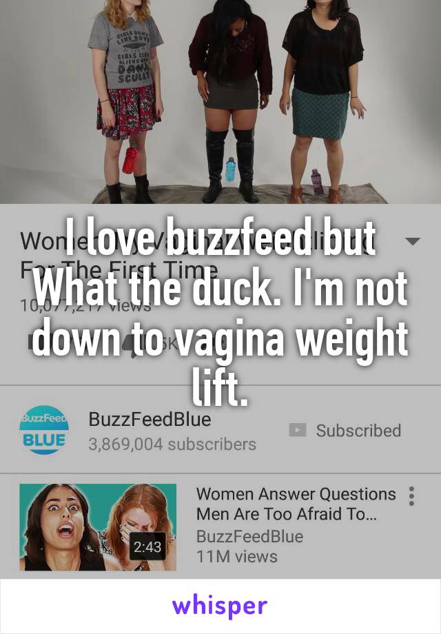I love buzzfeed but What the duck. I'm not down to vagina weight lift.