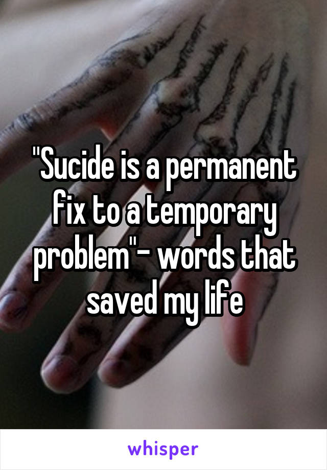 "Sucide is a permanent fix to a temporary problem"- words that saved my life