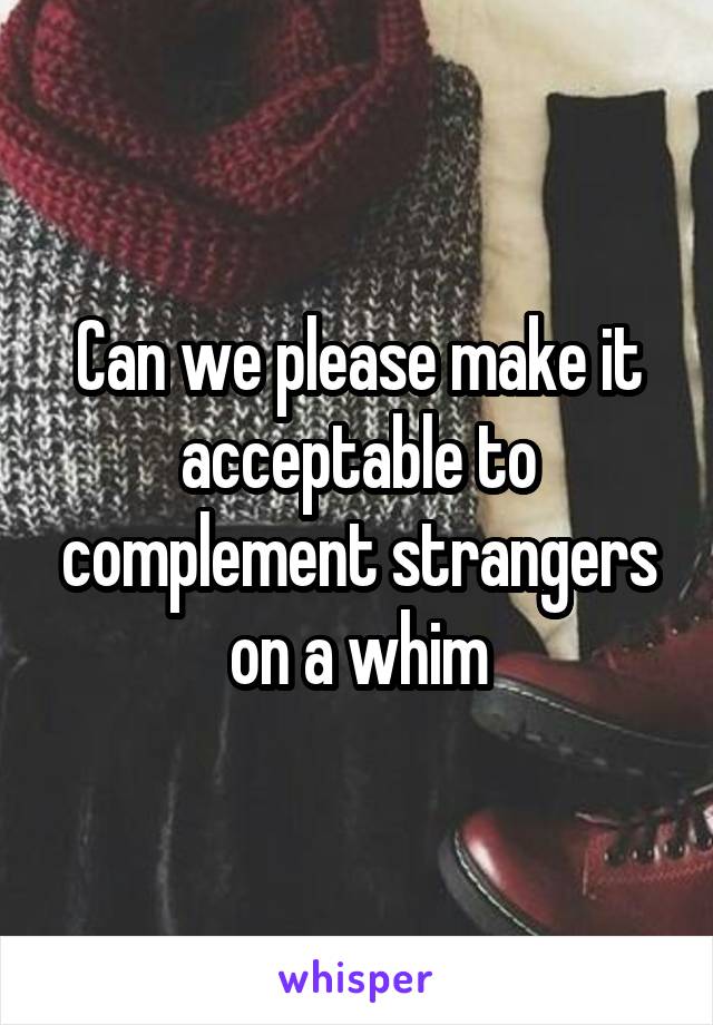 Can we please make it acceptable to complement strangers on a whim