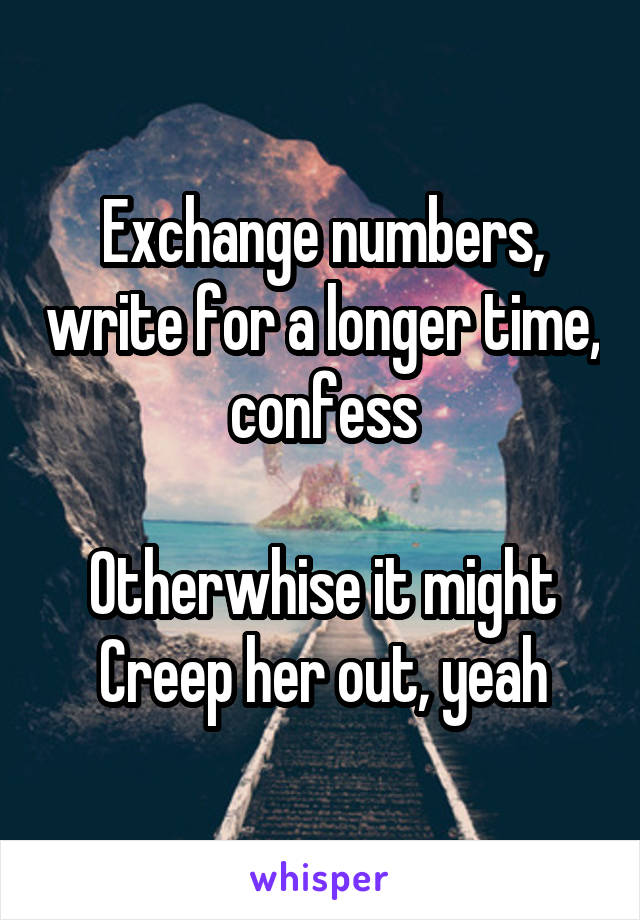 Exchange numbers, write for a longer time, confess

Otherwhise it might Creep her out, yeah