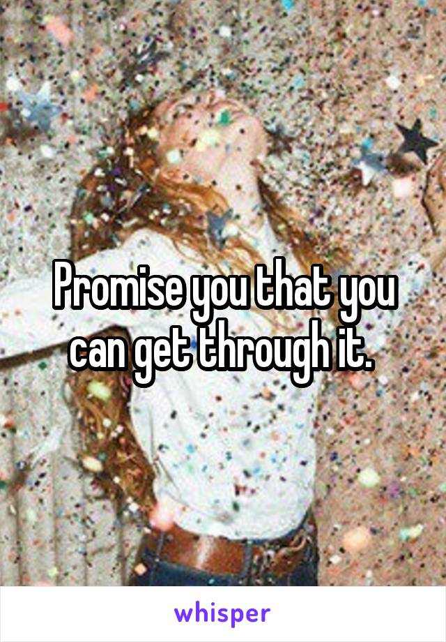 Promise you that you can get through it. 