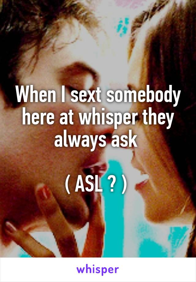 When I sext somebody here at whisper they always ask 

( ASL ? ) 