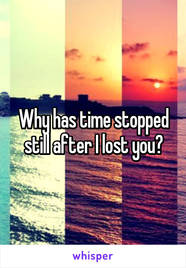 Why has time stopped still after I lost you?