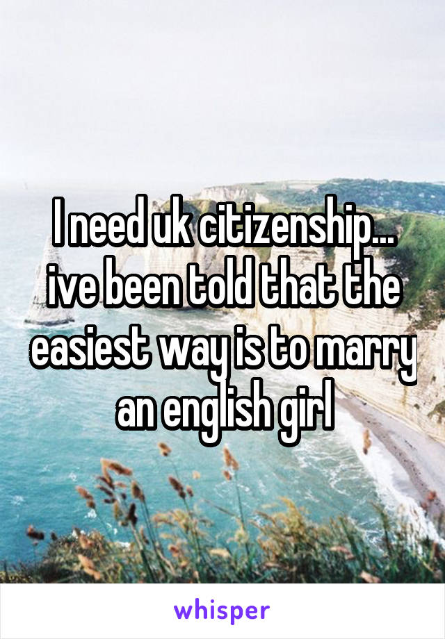 I need uk citizenship... ive been told that the easiest way is to marry an english girl