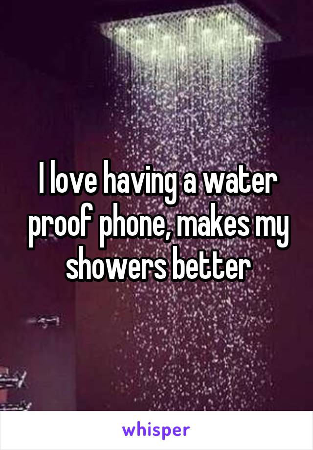 I love having a water proof phone, makes my showers better