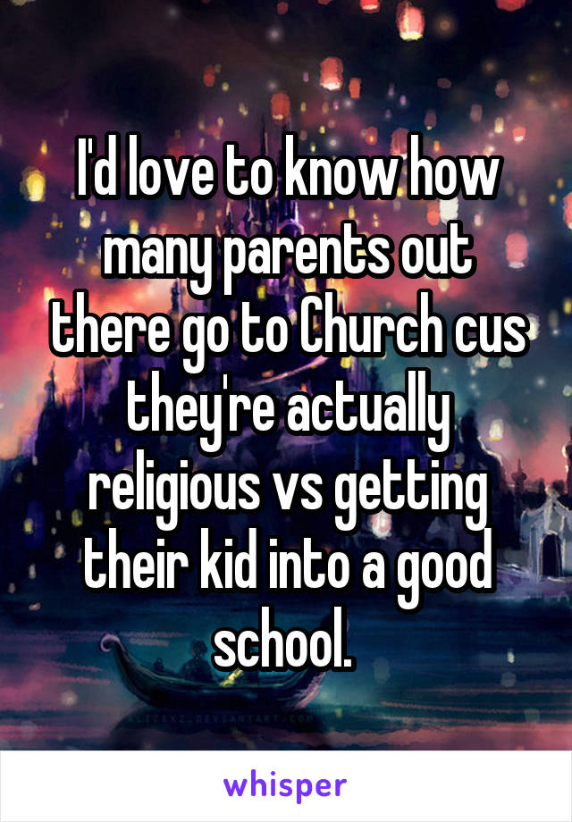 I'd love to know how many parents out there go to Church cus they're actually religious vs getting their kid into a good school. 
